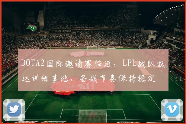 DOTA2国际邀请赛临近，LPL战队抵达训练基地，备战节奏保持稳定