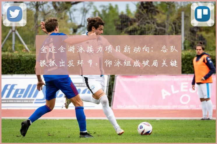 全运会游泳接力项目新动向：各队狠抓出发环节，仰泳组成破局关键