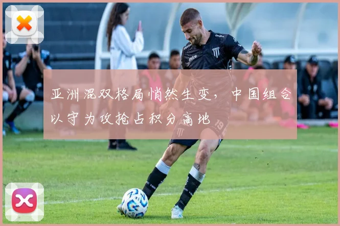 亚洲混双格局悄然生变，中国组合以守为攻抢占积分高地