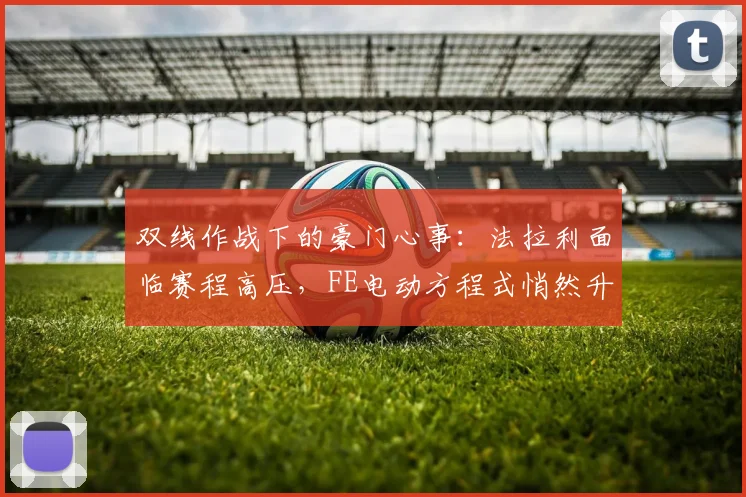 双线作战下的豪门心事：法拉利面临赛程高压，FE电动方程式悄然升温