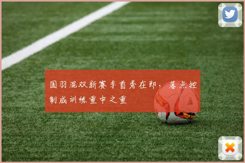 国羽混双新赛季首秀在即，落点控制成训练重中之重
