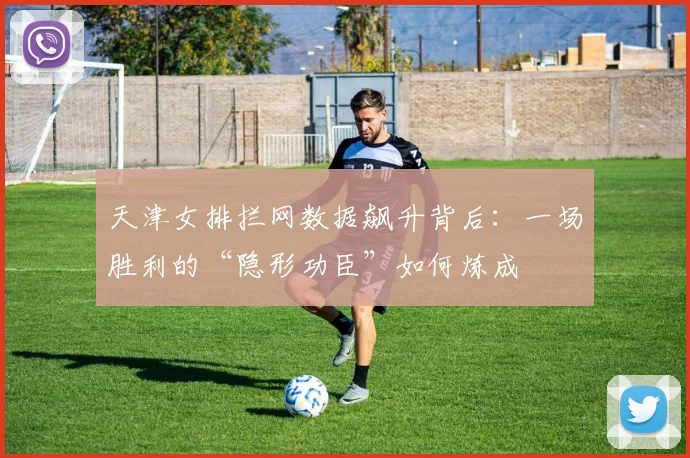 天津女排拦网数据飙升背后：一场胜利的“隐形功臣”如何炼成
