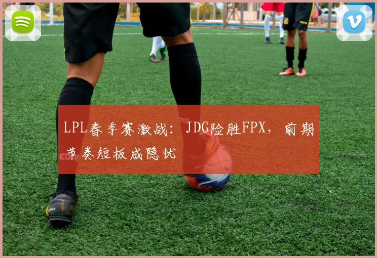 LPL春季赛激战：JDG险胜FPX，前期节奏短板成隐忧