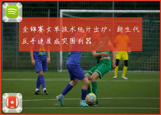 全锦赛女单技术统计出炉，新生代反手速度成突围利器