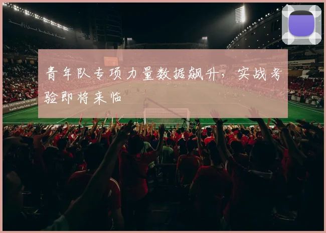 青年队专项力量数据飙升，实战考验即将来临