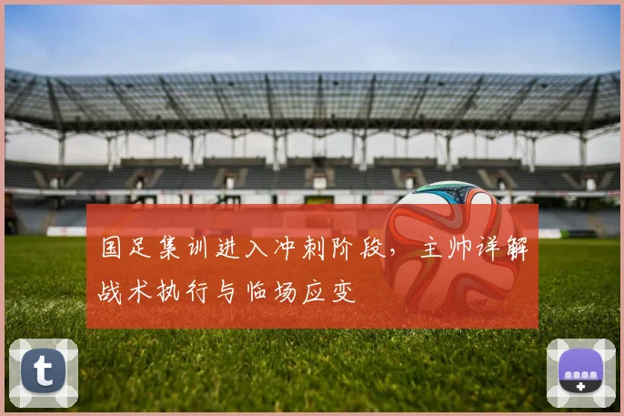 国足集训进入冲刺阶段，主帅详解战术执行与临场应变