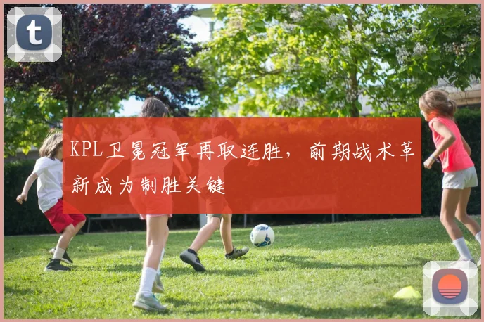 KPL卫冕冠军再取连胜，前期战术革新成为制胜关键