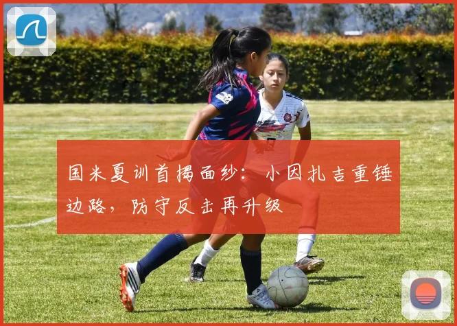 国米夏训首揭面纱：小因扎吉重锤边路，防守反击再升级