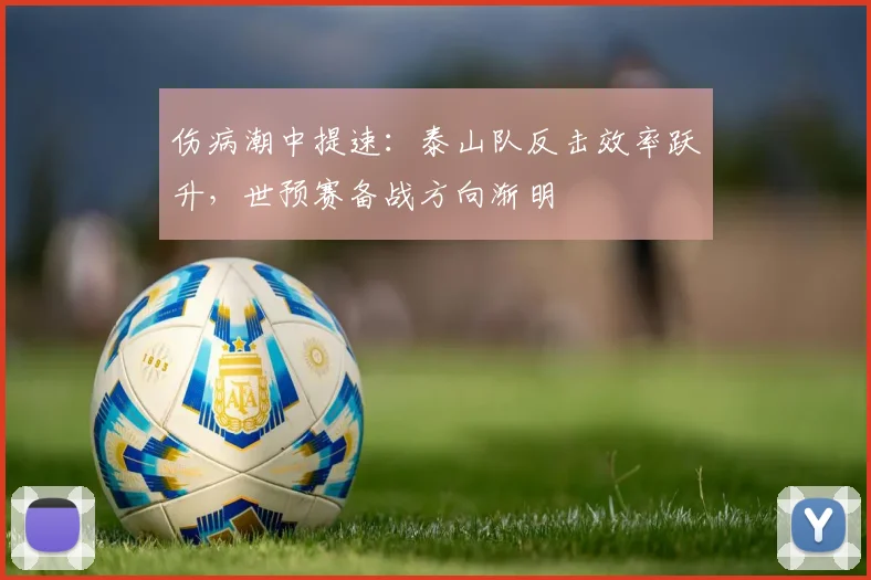 伤病潮中提速：泰山队反击效率跃升，世预赛备战方向渐明