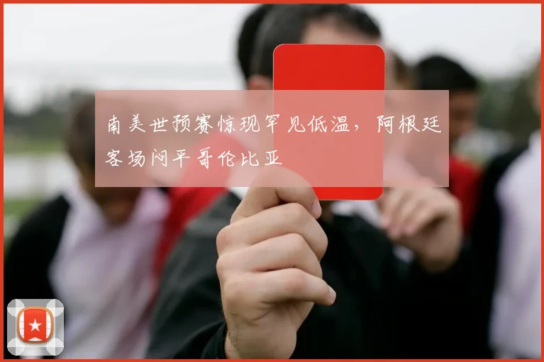 南美世预赛惊现罕见低温，阿根廷客场闷平哥伦比亚