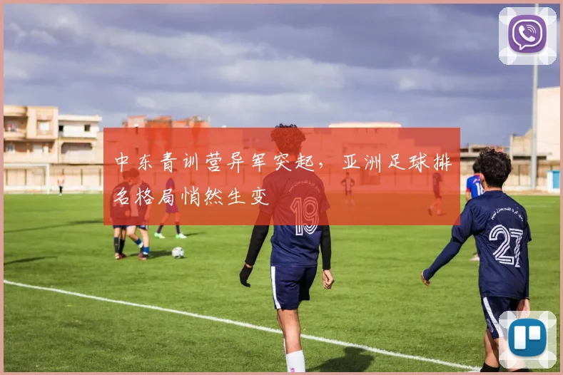 中东青训营异军突起，亚洲足球排名格局悄然生变