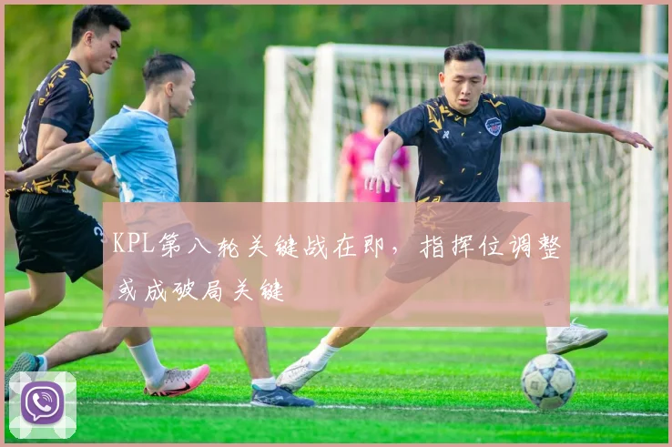 KPL第八轮关键战在即，指挥位调整或成破局关键