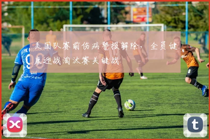 美国队赛前伤病警报解除，全员健康迎战淘汰赛关键战