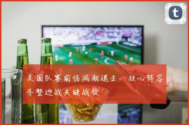 美国队赛前伤病潮退去，核心阵容齐整迎战关键战役