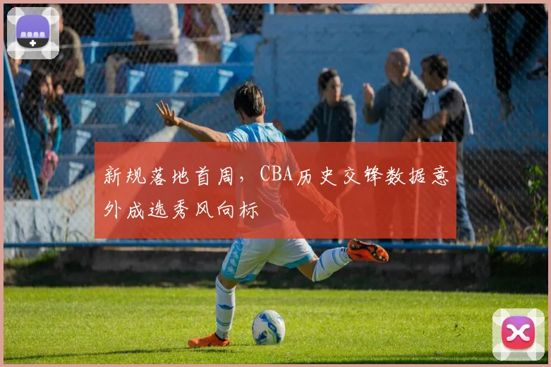 新规落地首周，CBA历史交锋数据意外成选秀风向标
