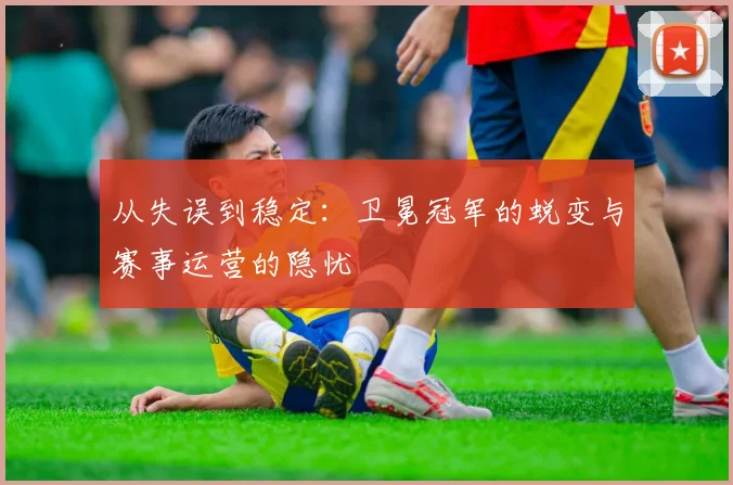 从失误到稳定：卫冕冠军的蜕变与赛事运营的隐忧