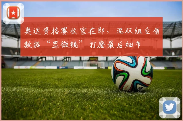 奥运资格赛收官在即，混双组合借数据“显微镜”打磨最后细节