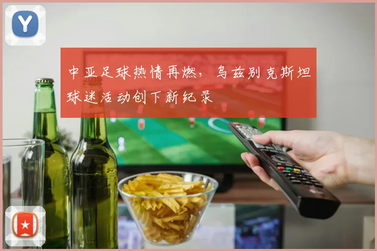 中亚足球热情再燃，乌兹别克斯坦球迷活动创下新纪录
