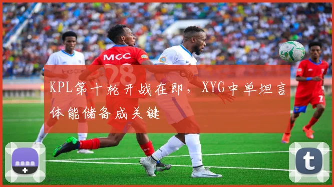 KPL第十轮开战在即，XYG中单坦言体能储备成关键
