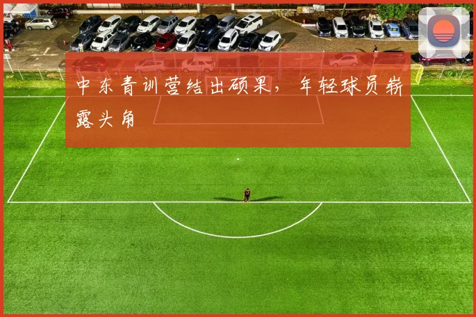 中东青训营结出硕果，年轻球员崭露头角