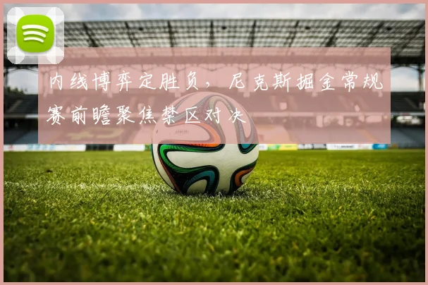 内线博弈定胜负，尼克斯掘金常规赛前瞻聚焦禁区对决