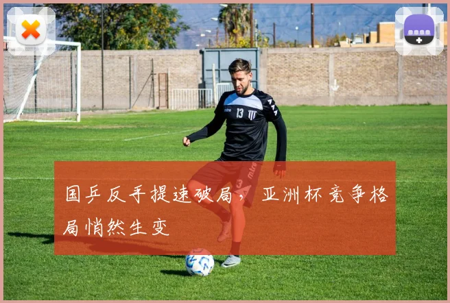 国乒反手提速破局，亚洲杯竞争格局悄然生变