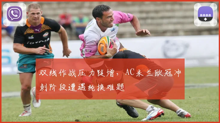 双线作战压力陡增，AC米兰欧冠冲刺阶段遭遇轮换难题