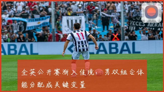 全英公开赛渐入佳境，男双组合体能分配成关键变量