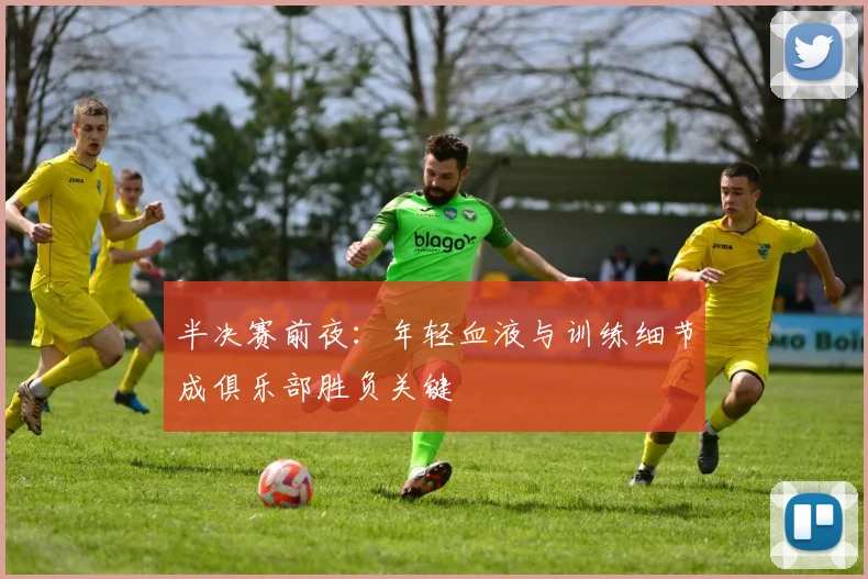 半决赛前夜：年轻血液与训练细节成俱乐部胜负关键