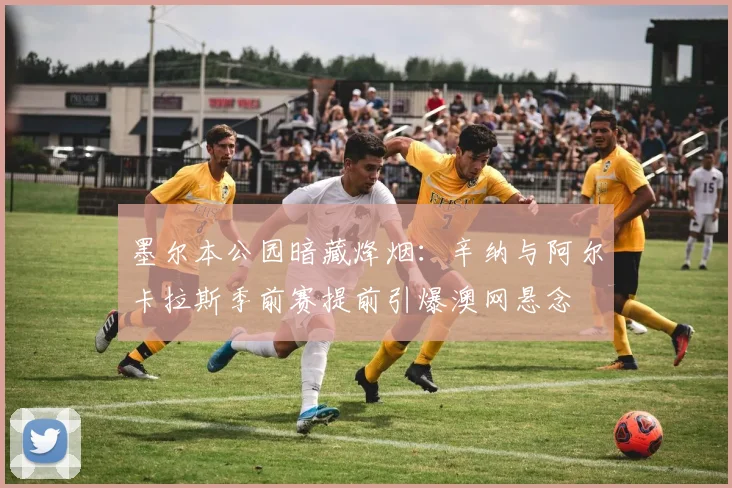 墨尔本公园暗藏烽烟：辛纳与阿尔卡拉斯季前赛提前引爆澳网悬念