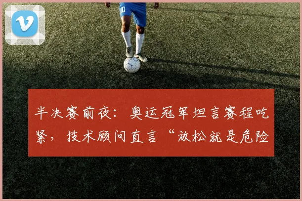 半决赛前夜：奥运冠军坦言赛程吃紧，技术顾问直言“放松就是危险信号”
