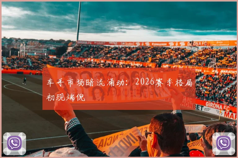 车手市场暗流涌动：2026赛季格局初现端倪