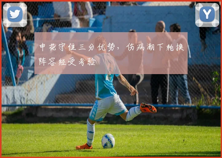 申花守住三分优势，伤病潮下轮换阵容经受考验