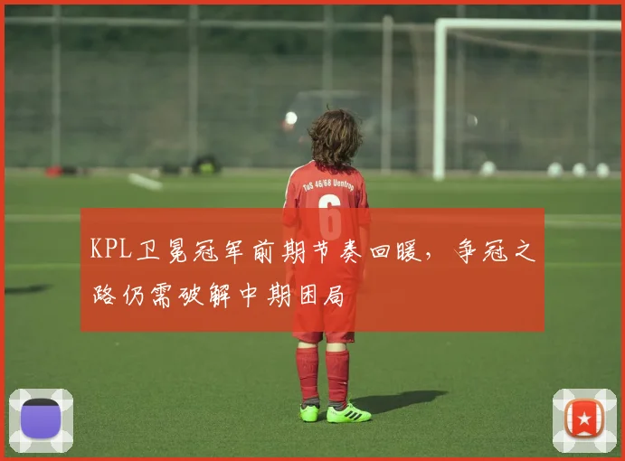 KPL卫冕冠军前期节奏回暖，争冠之路仍需破解中期困局