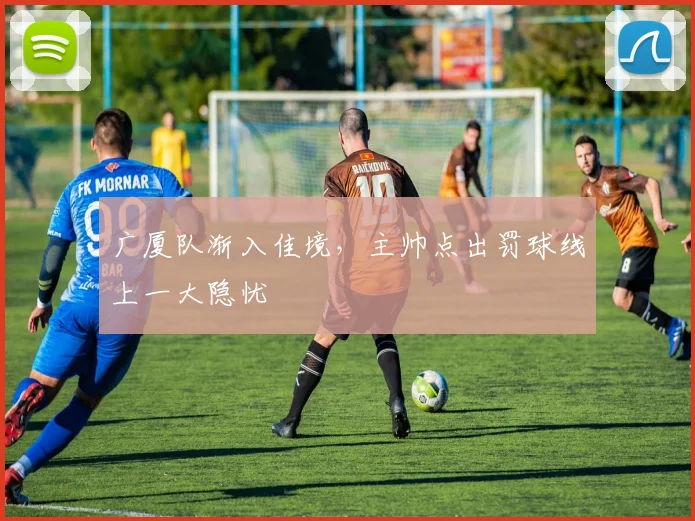 广厦队渐入佳境，主帅点出罚球线上一大隐忧