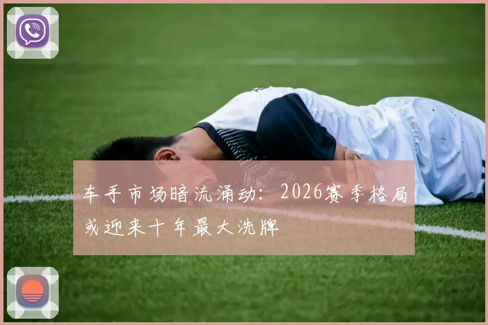 车手市场暗流涌动：2026赛季格局或迎来十年最大洗牌