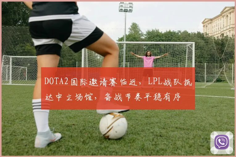 DOTA2国际邀请赛临近，LPL战队抵达中立场馆，备战节奏平稳有序