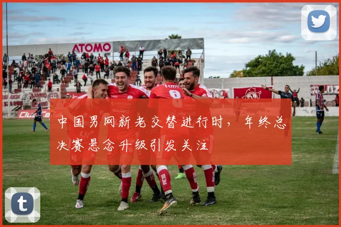 中国男网新老交替进行时，年终总决赛悬念升级引发关注