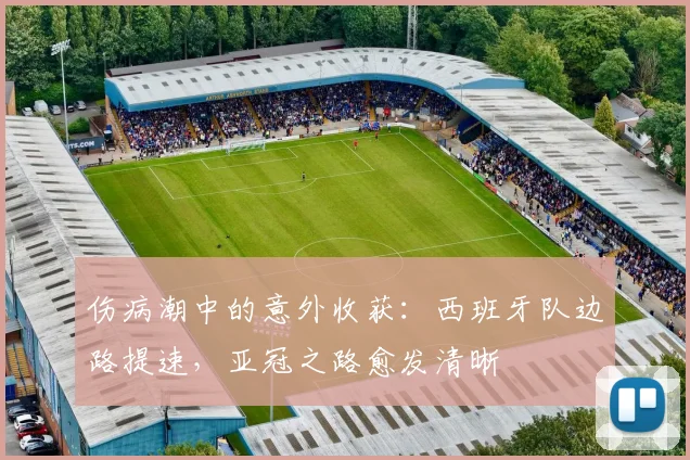 伤病潮中的意外收获：西班牙队边路提速，亚冠之路愈发清晰