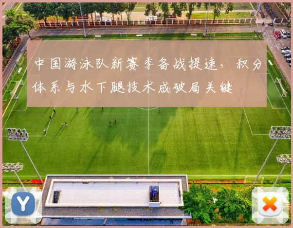 中国游泳队新赛季备战提速，积分体系与水下腿技术成破局关键