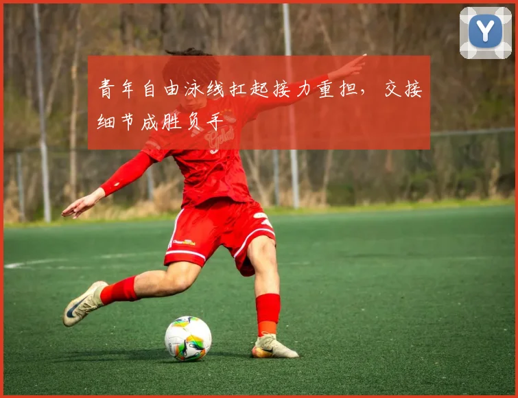 青年自由泳线扛起接力重担，交接细节成胜负手