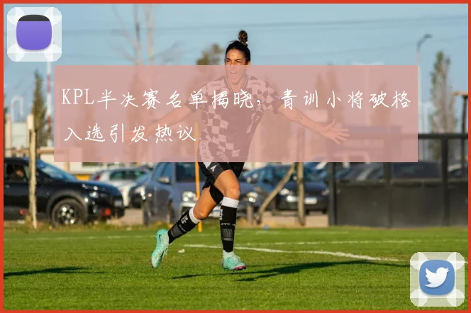 KPL半决赛名单揭晓，青训小将破格入选引发热议