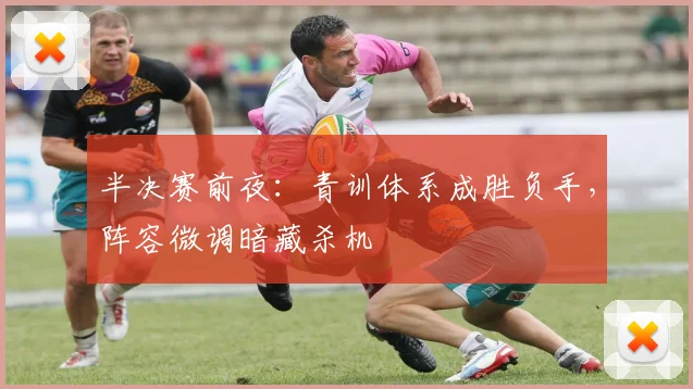 半决赛前夜：青训体系成胜负手，阵容微调暗藏杀机