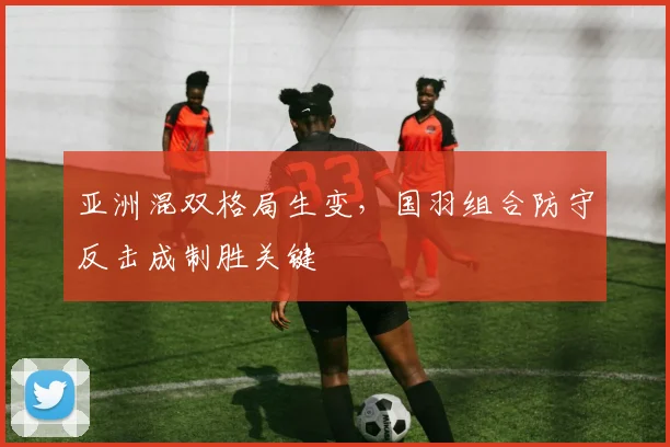 亚洲混双格局生变，国羽组合防守反击成制胜关键