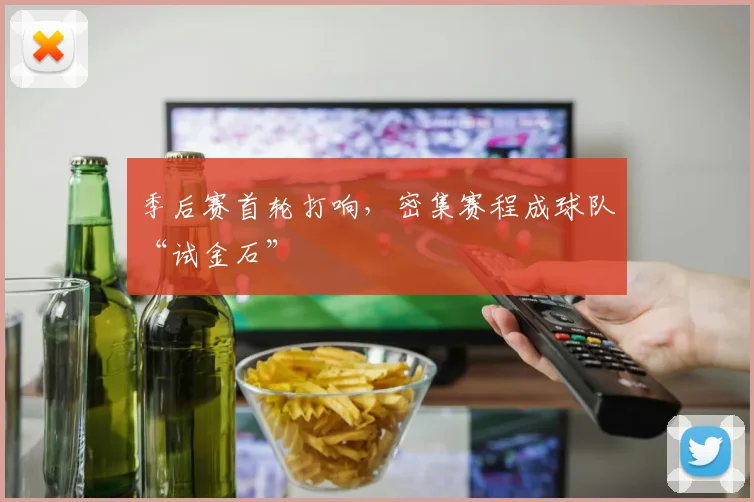 季后赛首轮打响，密集赛程成球队“试金石”